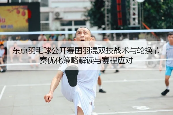 东京羽毛球公开赛国羽混双技战术与轮换节奏优化策略解读与赛程应对